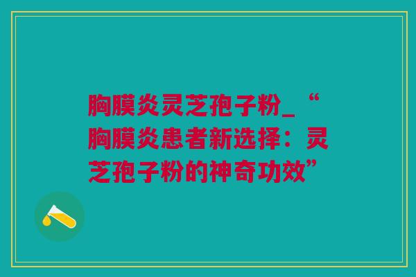 胸膜炎灵芝孢子粉_“胸膜炎患者新选择:灵芝孢子粉的神奇功效” 胸膜炎灵芝孢子粉_“胸膜炎患者新选择:灵芝孢子粉的神奇功效”