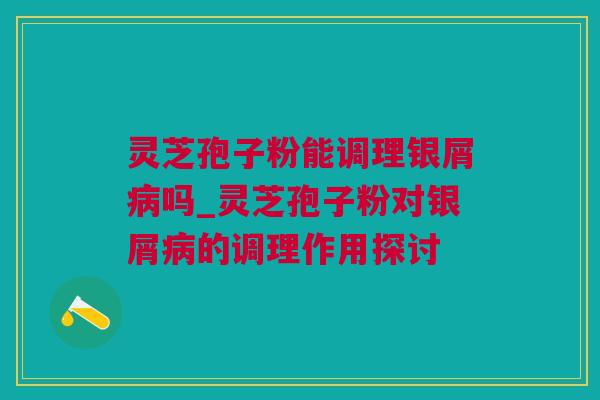 灵芝孢子粉能调理银屑病吗_灵芝孢子粉对银屑病的调理作用探讨