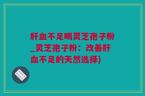 肝血不足喝灵芝孢子粉_灵芝孢子粉：改善肝血不足的天然选择)