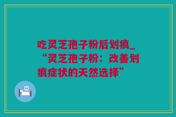 吃灵芝孢子粉后划痕_“灵芝孢子粉：改善划痕症状的天然选择”