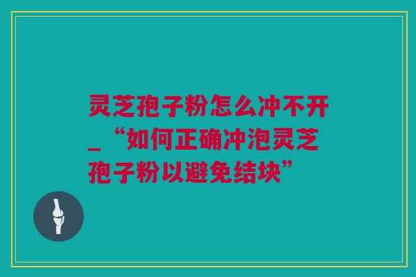 灵芝孢子粉怎么冲不开_“如何正确冲泡灵芝孢子粉以避免结块”