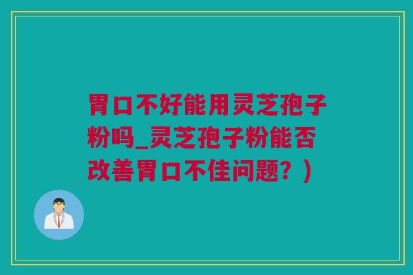 胃口不好能用灵芝孢子粉吗_灵芝孢子粉能否改善胃口不佳问题？)