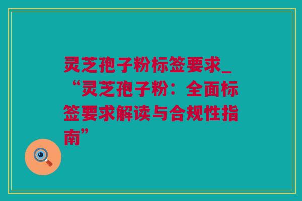 灵芝孢子粉标签要求_“灵芝孢子粉：全面标签要求解读与合规性指南”