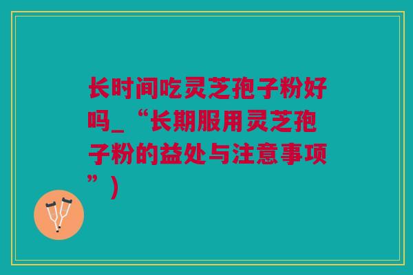 长时间吃灵芝孢子粉好吗_“长期服用灵芝孢子粉的益处与注意事项”) 长时间吃灵芝孢子粉好吗_“长期服用灵芝孢子粉的益处与注意事项”)