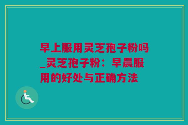 早上服用灵芝孢子粉吗_灵芝孢子粉：早晨服用的好处与正确方法