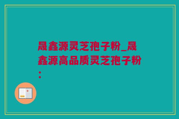晟鑫源灵芝孢子粉_晟鑫源高品质灵芝孢子粉：