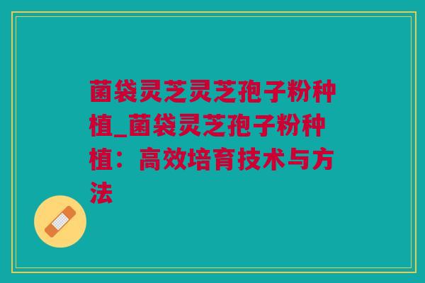 菌袋灵芝灵芝孢子粉种植_菌袋灵芝孢子粉种植：高效培育技术与方法