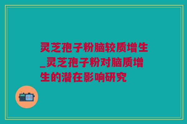 灵芝孢子粉脑较质增生_灵芝孢子粉对脑质增生的潜在影响研究