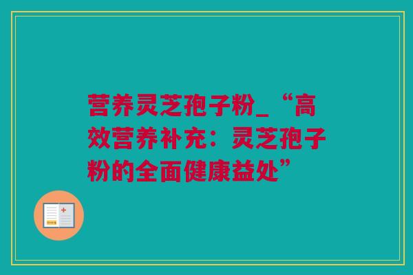 营养灵芝孢子粉_“高效营养补充：灵芝孢子粉的全面健康益处”