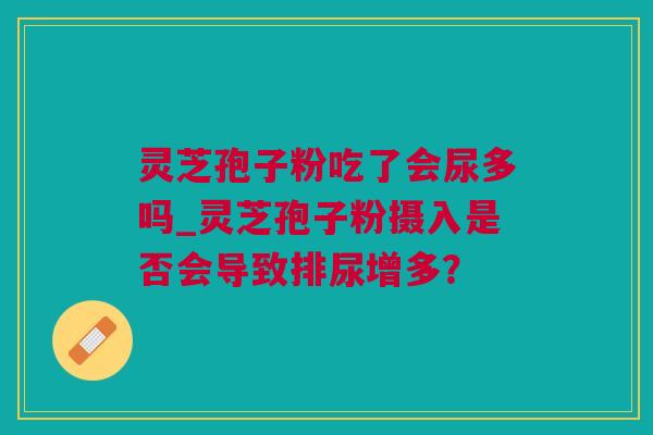 灵芝孢子粉吃了会尿多吗_灵芝孢子粉摄入是否会导致排尿增多? 灵芝孢子粉吃了会尿多吗_灵芝孢子粉摄入是否会导致排尿增多?