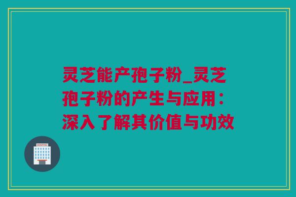 灵芝能产孢子粉_灵芝孢子粉的产生与应用：深入了解其价值与功效
