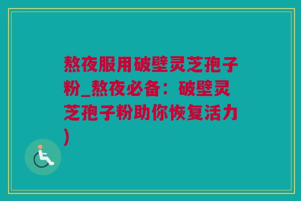 熬夜服用破壁灵芝孢子粉_熬夜必备:破壁灵芝孢子粉助你恢复活力) 熬夜服用破壁灵芝孢子粉_熬夜必备:破壁灵芝孢子粉助你恢复活力)