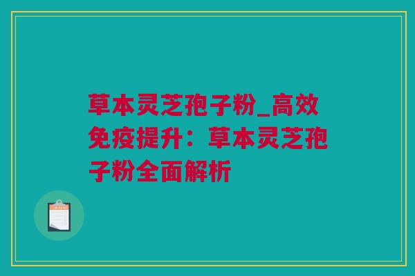 草本灵芝孢子粉_高效免疫提升：草本灵芝孢子粉全面解析