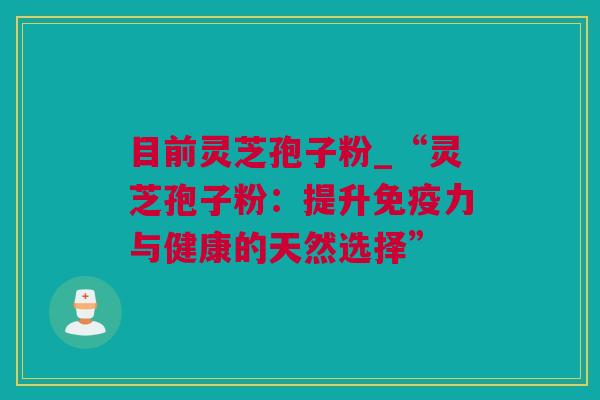 目前灵芝孢子粉_“灵芝孢子粉：提升免疫力与健康的天然选择”