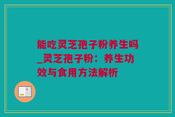 能吃灵芝孢子粉养生吗_灵芝孢子粉：养生功效与食用方法解析
