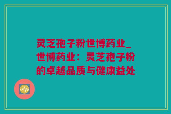 灵芝孢子粉世博药业_世博药业：灵芝孢子粉的卓越品质与健康益处