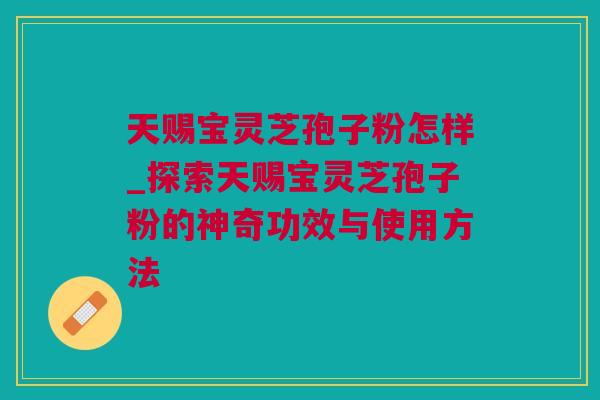 天赐宝灵芝孢子粉怎样_探索天赐宝灵芝孢子粉的神奇功效与使用方法