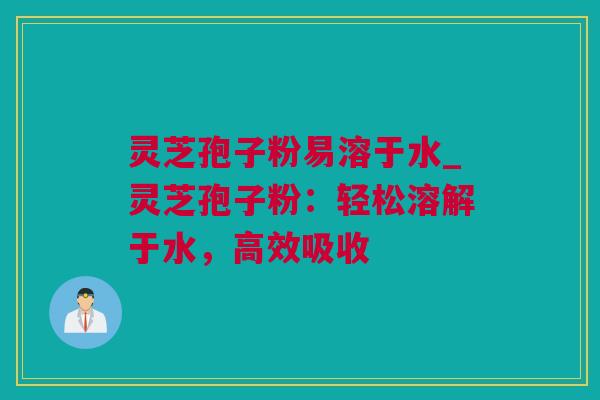 灵芝孢子粉易溶于水_灵芝孢子粉:轻松溶解于水,高效吸收 灵芝孢子粉易溶于水_灵芝孢子粉:轻松溶解于水,高效吸收