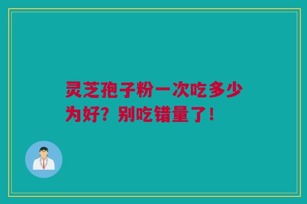 灵芝孢子粉一次吃多少为好？别吃错量了！
