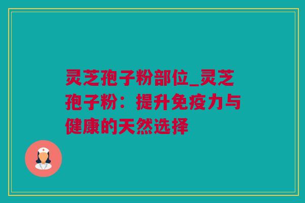 灵芝孢子粉部位_灵芝孢子粉：提升免疫力与健康的天然选择
