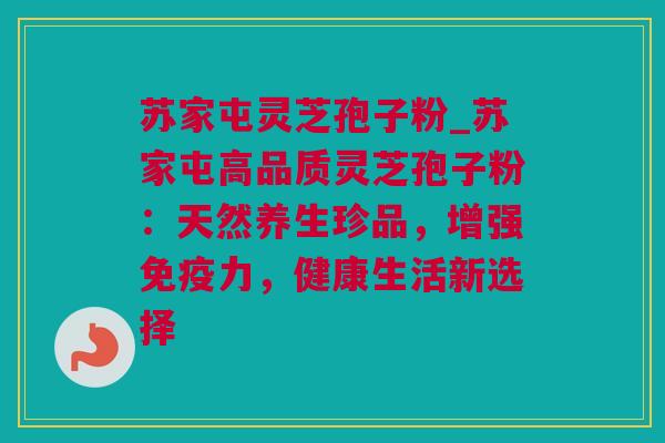 苏家屯灵芝孢子粉_苏家屯高品质灵芝孢子粉：天然养生珍品，增强免疫力，健康生活新选择