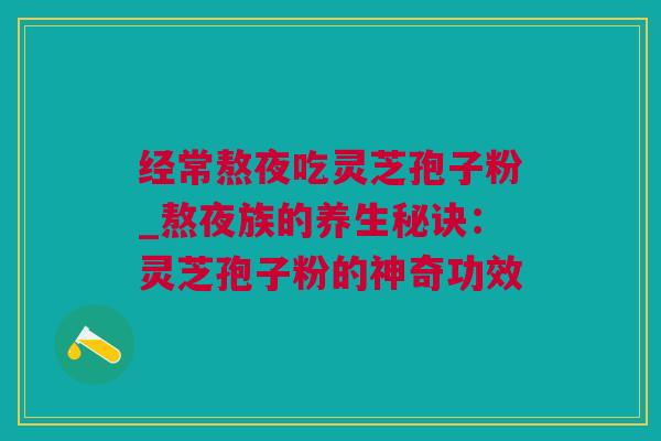经常熬夜吃灵芝孢子粉_熬夜族的养生秘诀：灵芝孢子粉的神奇功效