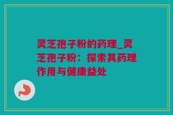灵芝孢子粉的药理_灵芝孢子粉:探索其药理作用与健康益处 灵芝孢子粉的药理_灵芝孢子粉:探索其药理作用与健康益处