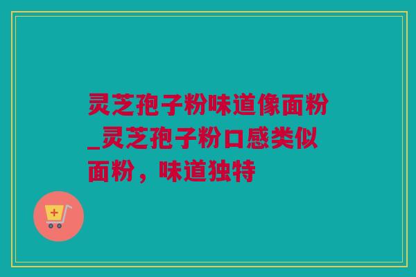 灵芝孢子粉味道像面粉_灵芝孢子粉口感类似面粉,味道独特 灵芝孢子粉味道像面粉_灵芝孢子粉口感类似面粉,味道独特