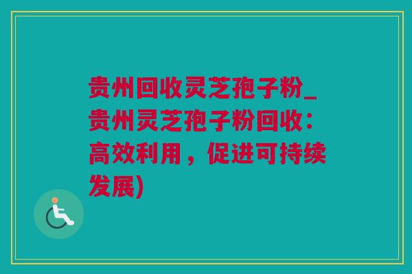贵州回收灵芝孢子粉_贵州灵芝孢子粉回收：高效利用，促进可持续发展)