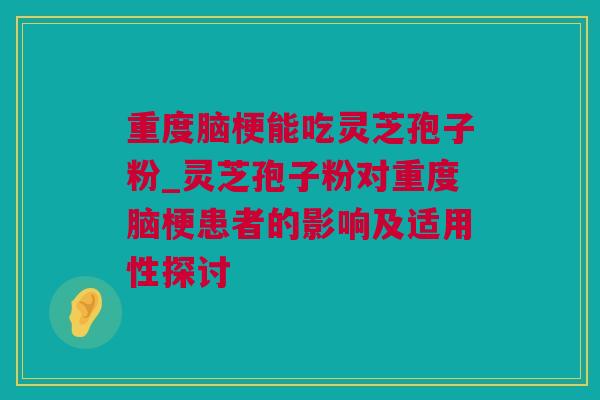 重度脑梗能吃灵芝孢子粉_灵芝孢子粉对重度脑梗患者的影响及适用性探讨