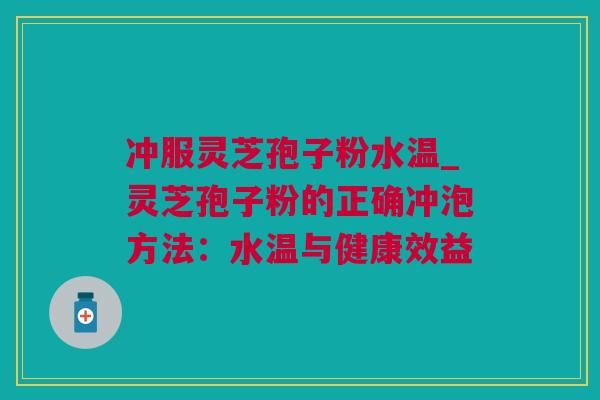 冲服灵芝孢子粉水温_灵芝孢子粉的正确冲泡方法：水温与健康效益
