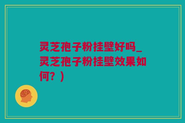 灵芝孢子粉挂壁好吗_灵芝孢子粉挂壁效果如何？)