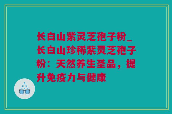 长白山紫灵芝孢子粉_长白山珍稀紫灵芝孢子粉:天然养生圣品,提升免疫力与健康 长白山紫灵芝孢子粉_长白山珍稀紫灵芝孢子粉:天然养生圣品,提升免疫力与健康