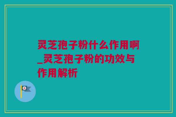 灵芝孢子粉什么作用啊_灵芝孢子粉的功效与作用解析