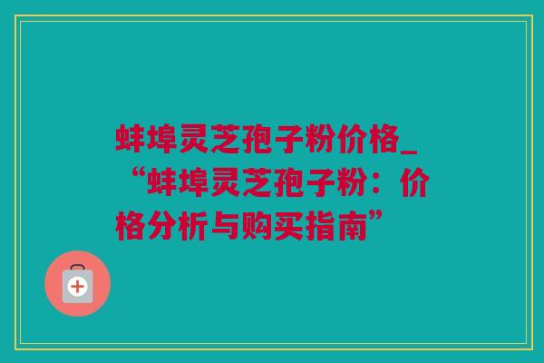 蚌埠灵芝孢子粉价格_“蚌埠灵芝孢子粉：价格分析与购买指南”