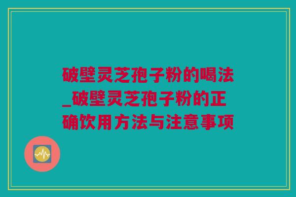 破壁灵芝孢子粉的喝法_破壁灵芝孢子粉的正确饮用方法与注意事项 破壁灵芝孢子粉的喝法_破壁灵芝孢子粉的正确饮用方法与注意事项