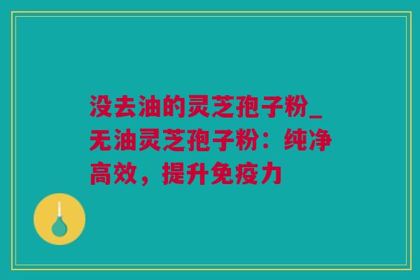 没去油的灵芝孢子粉_无油灵芝孢子粉：纯净高效，提升免疫力