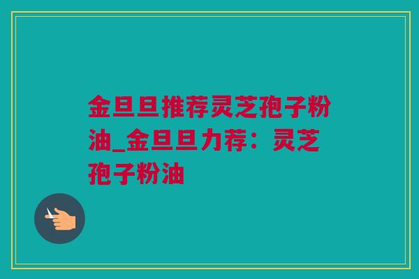 金旦旦推荐灵芝孢子粉油_金旦旦力荐:灵芝孢子粉油 金旦旦推荐灵芝孢子粉油_金旦旦力荐:灵芝孢子粉油