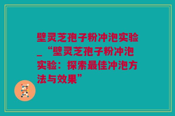 壁灵芝孢子粉冲泡实验_“壁灵芝孢子粉冲泡实验：探索最佳冲泡方法与效果”