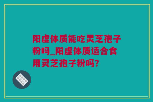 阳虚体质能吃灵芝孢子粉吗_阳虚体质适合食用灵芝孢子粉吗？