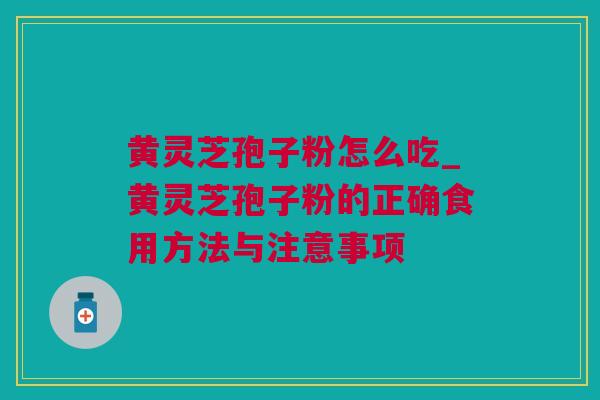 黄灵芝孢子粉怎么吃_黄灵芝孢子粉的正确食用方法与注意事项