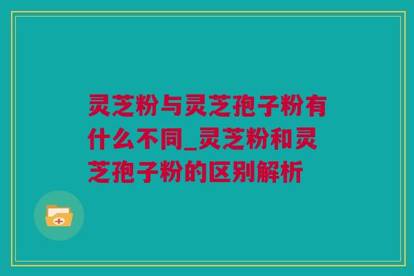灵芝粉与灵芝孢子粉有什么不同_灵芝粉和灵芝孢子粉的区别解析