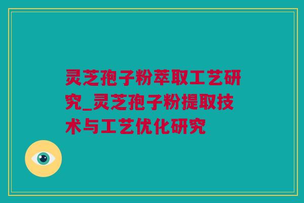 灵芝孢子粉萃取工艺研究_灵芝孢子粉提取技术与工艺优化研究 灵芝孢子粉萃取工艺研究_灵芝孢子粉提取技术与工艺优化研究