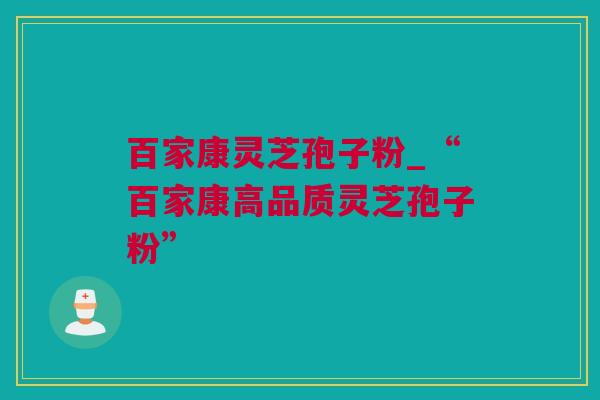 百家康灵芝孢子粉_“百家康高品质灵芝孢子粉”