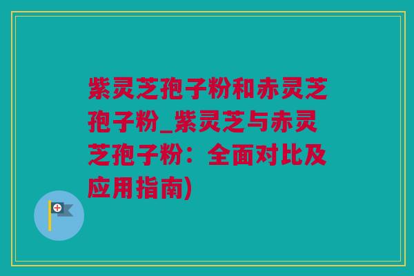紫灵芝孢子粉和赤灵芝孢子粉_紫灵芝与赤灵芝孢子粉：全面对比及应用指南)