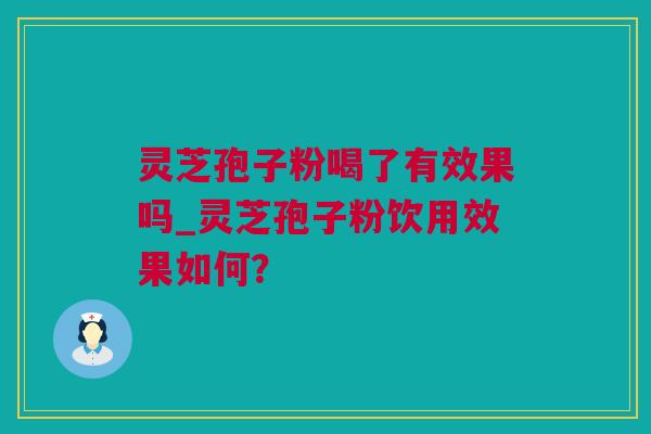 灵芝孢子粉喝了有效果吗_灵芝孢子粉饮用效果如何？