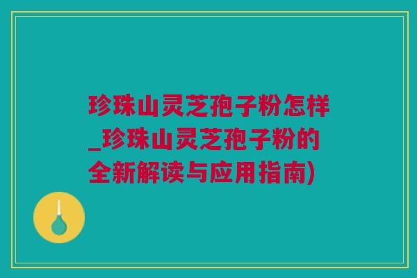 珍珠山灵芝孢子粉怎样_珍珠山灵芝孢子粉的全新解读与应用指南)