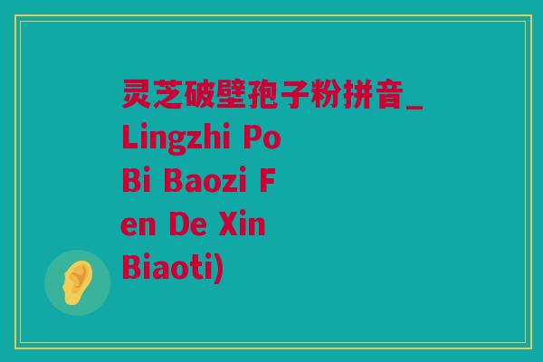 灵芝破壁孢子粉拼音_Lingzhi PoBi Baozi Fen De Xin Biaoti)