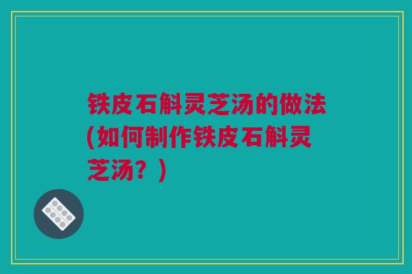 铁皮石斛灵芝汤的做法(如何制作铁皮石斛灵芝汤？)