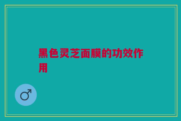 黑色灵芝面膜的功效作用